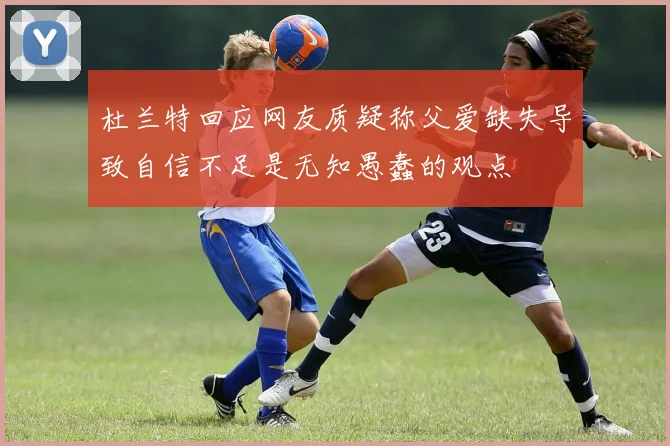 杜兰特回应网友质疑称父爱缺失导致自信不足是无知愚蠢的观点