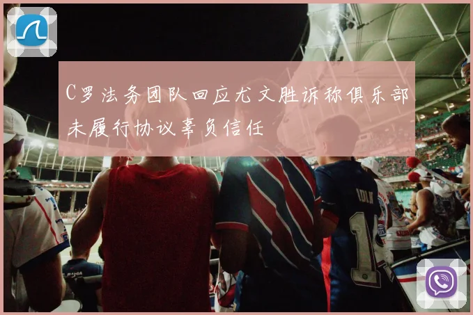 C罗法务团队回应尤文胜诉称俱乐部未履行协议辜负信任