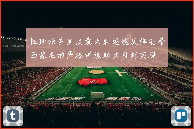 拉斯帕多里谈意大利逆境反弹孔蒂西蒙尼的严格训练助力目标实现