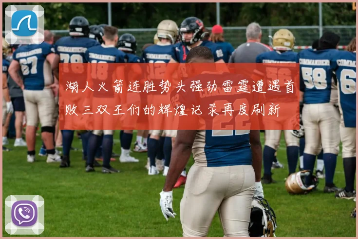 湖人火箭连胜势头强劲雷霆遭遇首败三双王们的辉煌记录再度刷新