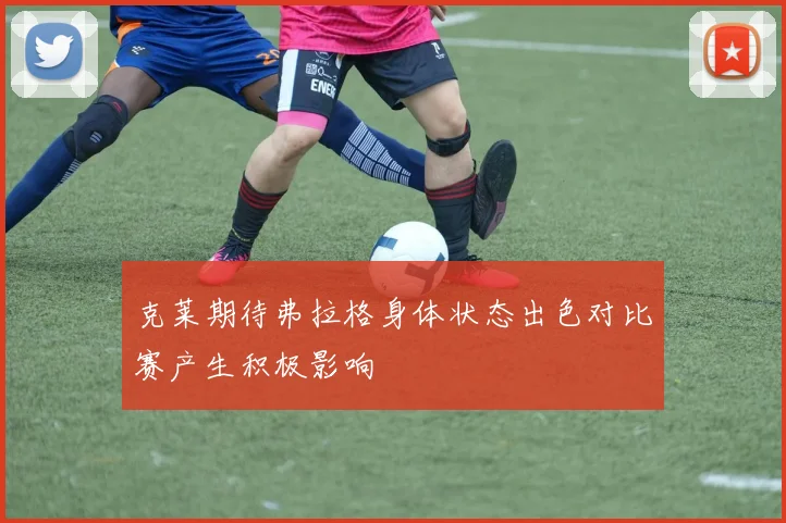 克莱期待弗拉格身体状态出色对比赛产生积极影响