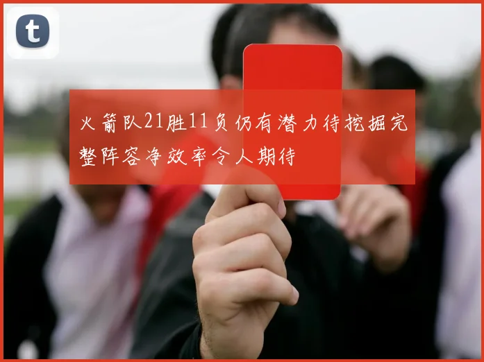 火箭队21胜11负仍有潜力待挖掘完整阵容净效率令人期待