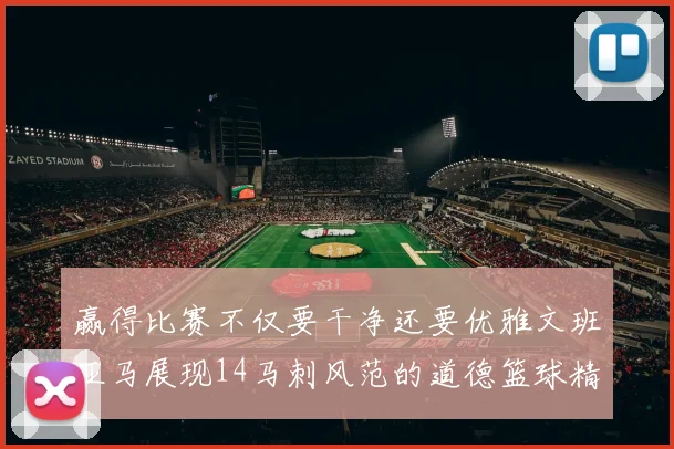 赢得比赛不仅要干净还要优雅文班亚马展现14马刺风范的道德篮球精神