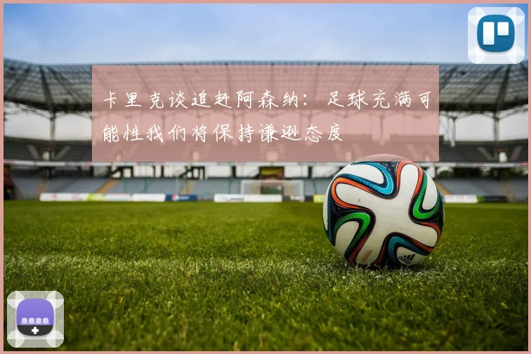 卡里克谈追赶阿森纳：足球充满可能性我们将保持谦逊态度