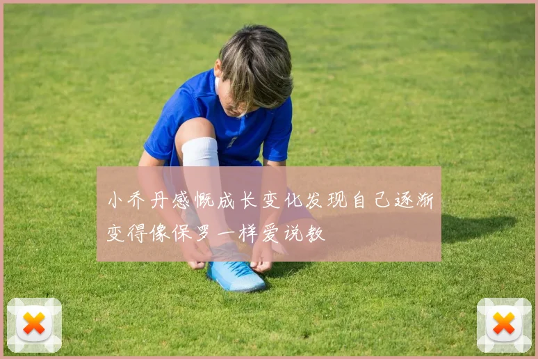 小乔丹感慨成长变化发现自己逐渐变得像保罗一样爱说教