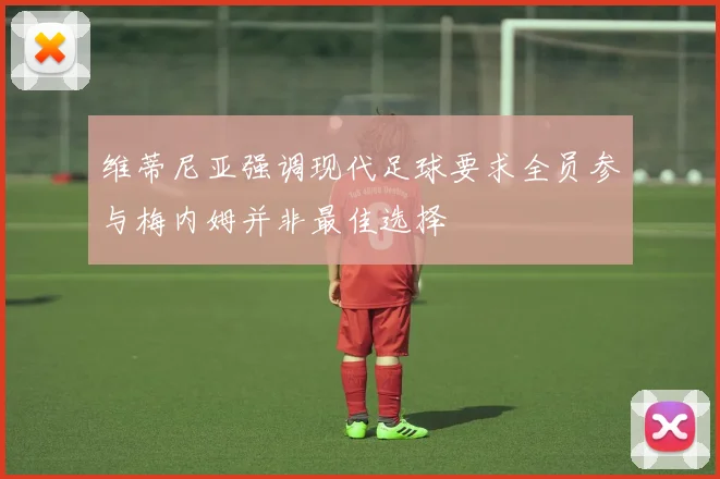 维蒂尼亚强调现代足球要求全员参与梅内姆并非最佳选择