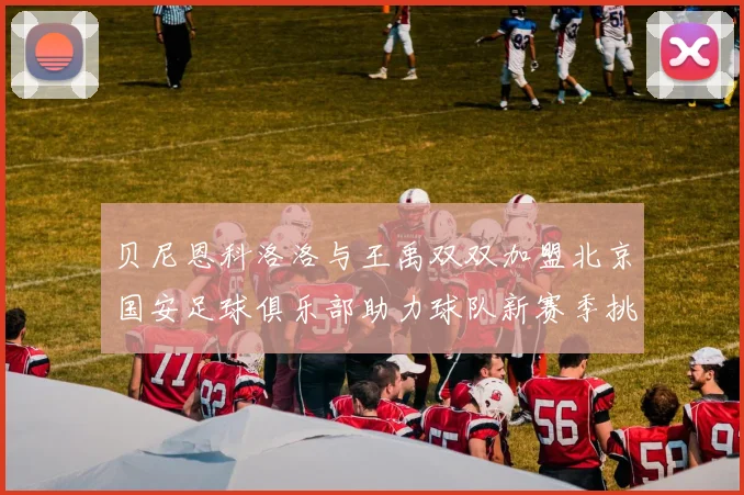 贝尼恩科洛洛与王禹双双加盟北京国安足球俱乐部助力球队新赛季挑战