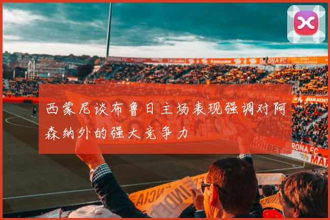 西蒙尼谈布鲁日主场表现强调对阿森纳外的强大竞争力