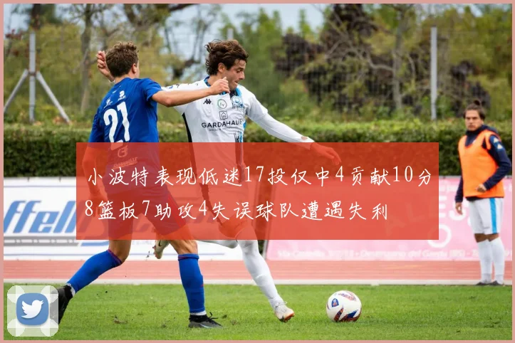 小波特表现低迷17投仅中4贡献10分8篮板7助攻4失误球队遭遇失利
