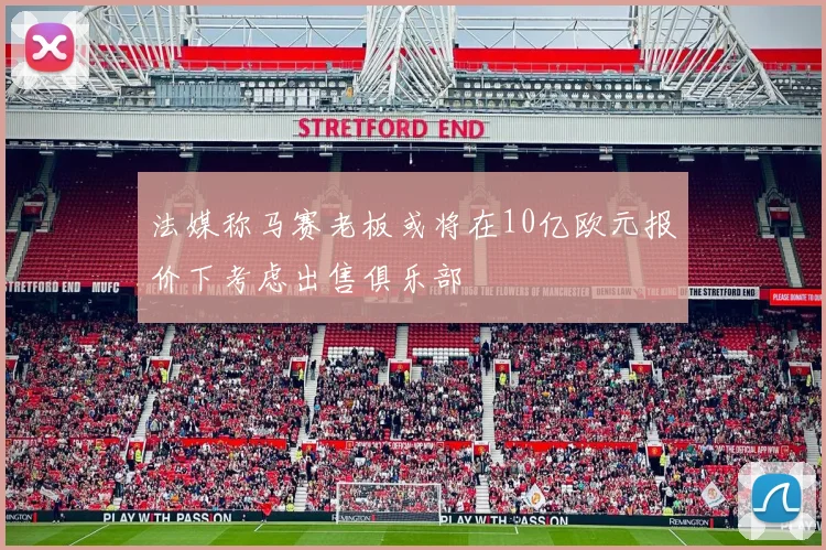 法媒称马赛老板或将在10亿欧元报价下考虑出售俱乐部