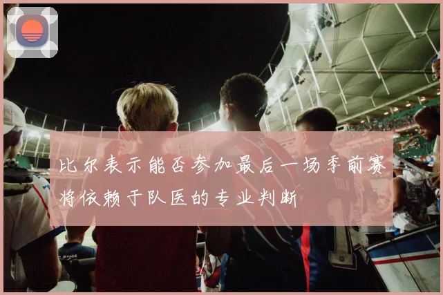 比尔表示能否参加最后一场季前赛将依赖于队医的专业判断