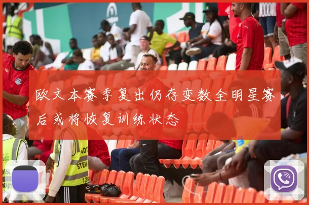 欧文本赛季复出仍存变数全明星赛后或将恢复训练状态