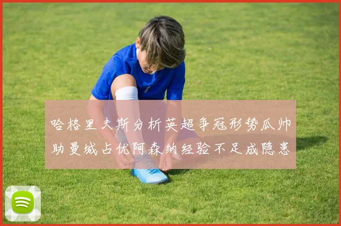 哈格里夫斯分析英超争冠形势瓜帅助曼城占优阿森纳经验不足成隐患