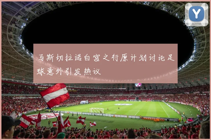马斯切拉诺白宫之行原计划讨论足球意外引发热议