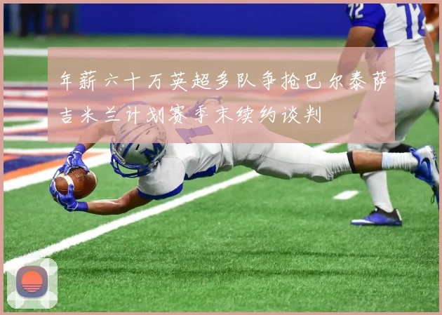 年薪六十万英超多队争抢巴尔泰萨吉米兰计划赛季末续约谈判