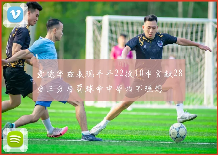 爱德华兹表现平平22投10中贡献28分三分与罚球命中率均不理想