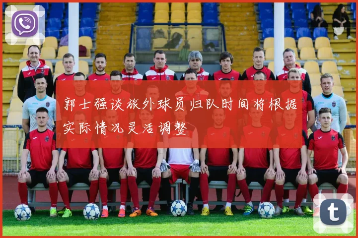 郭士强谈旅外球员归队时间将根据实际情况灵活调整