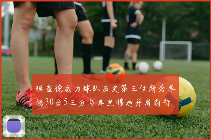 理查德成为球队历史第三位新秀单场30分5三分与库里穆迪并肩前行