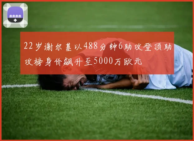 22岁谢尔基以488分钟6助攻登顶助攻榜身价飙升至5000万欧元