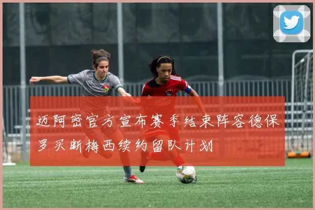 迈阿密官方宣布赛季结束阵容德保罗买断梅西续约留队计划