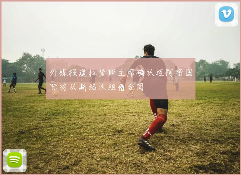 外媒报道拉努斯主席确认迈阿密国际将买断诺沃租借合同