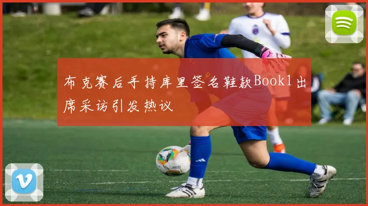 布克赛后手持库里签名鞋款Book1出席采访引发热议