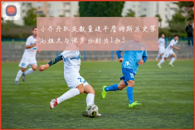 小乔丹队友数量追平詹姆斯历史第七姐夫与保罗分别为1和5
