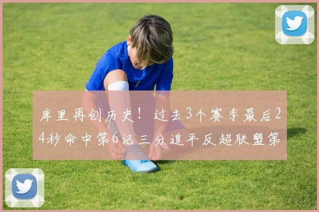 库里再创历史！过去3个赛季最后24秒命中第6记三分追平反超联盟第一