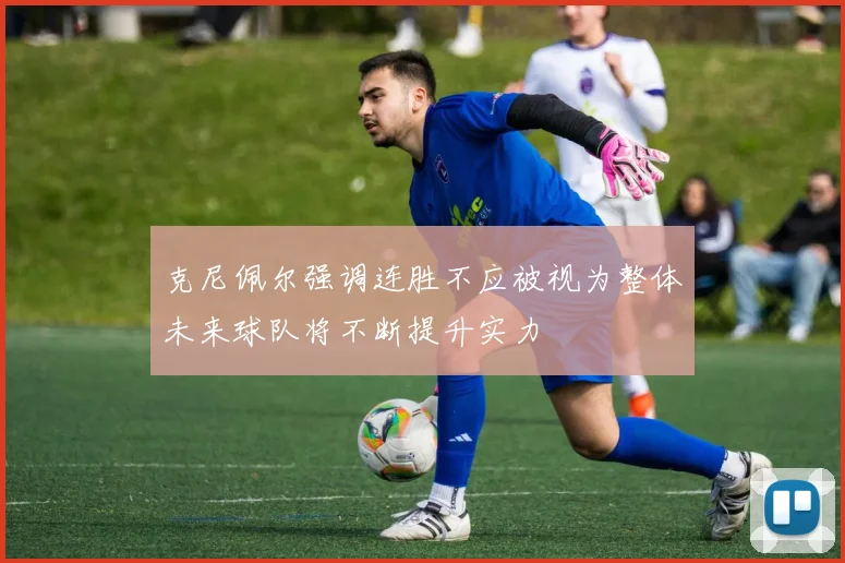 克尼佩尔强调连胜不应被视为整体未来球队将不断提升实力