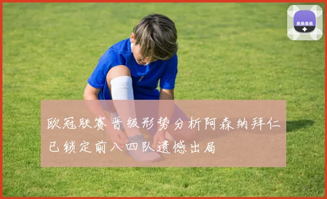 欧冠联赛晋级形势分析阿森纳拜仁已锁定前八四队遗憾出局