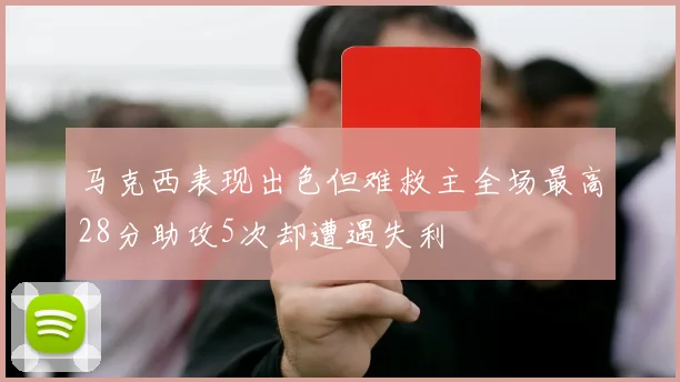马克西表现出色但难救主全场最高28分助攻5次却遭遇失利