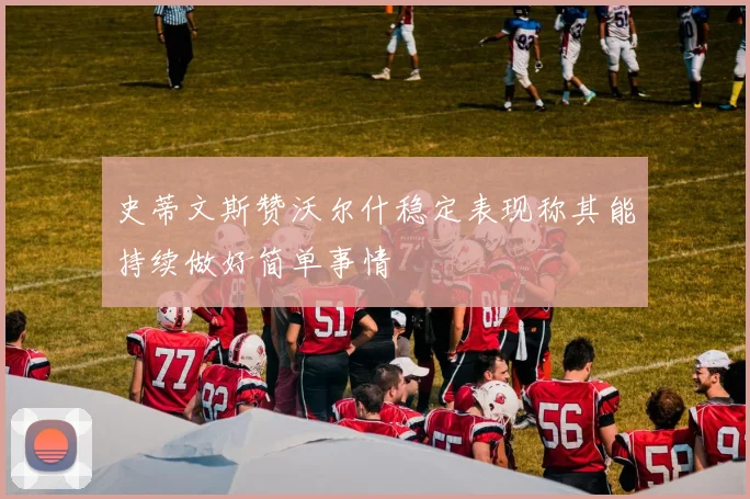 史蒂文斯赞沃尔什稳定表现称其能持续做好简单事情