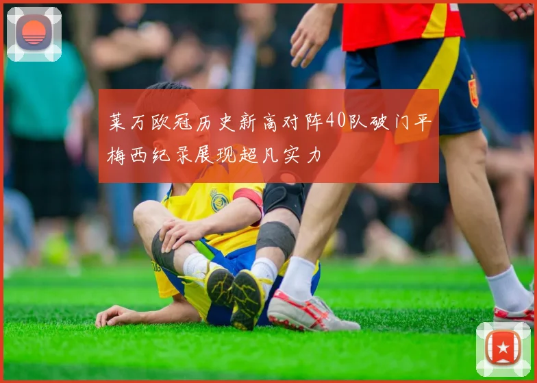 莱万欧冠历史新高对阵40队破门平梅西纪录展现超凡实力