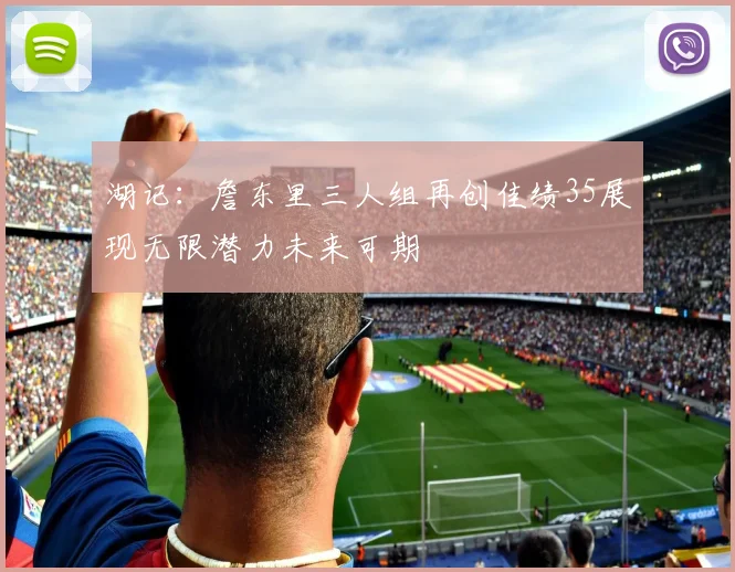 湖记：詹东里三人组再创佳绩35展现无限潜力未来可期