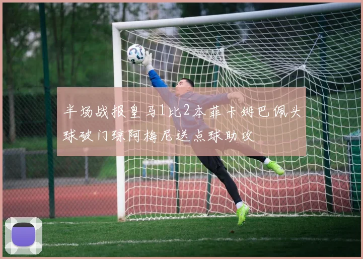 半场战报皇马1比2本菲卡姆巴佩头球破门琼阿梅尼送点球助攻