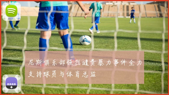 尼斯俱乐部强烈谴责暴力事件全力支持球员与体育总监