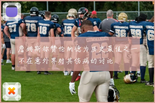 詹姆斯称赞伦纳德为历史最佳之一不在意外界对其伤病的讨论