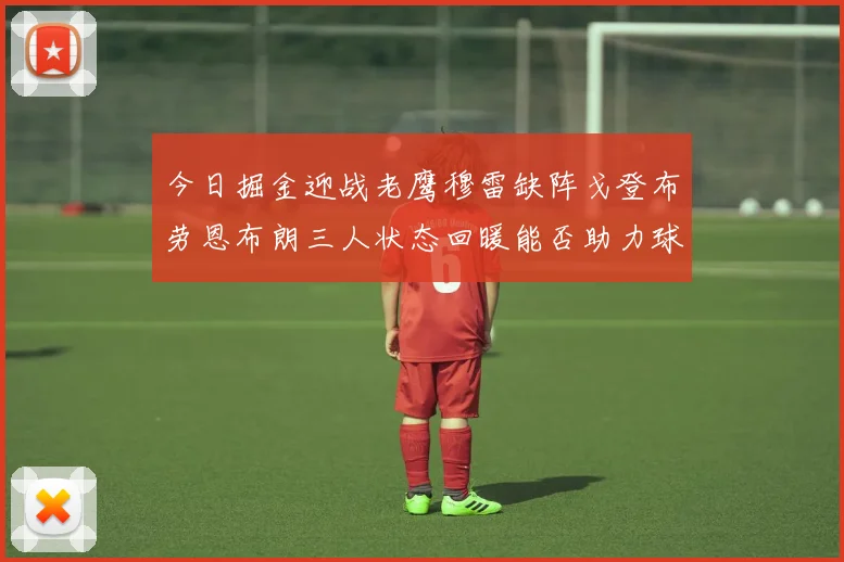 今日掘金迎战老鹰穆雷缺阵戈登布劳恩布朗三人状态回暖能否助力球队取胜